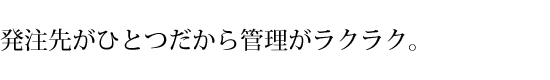 発注先がひとつだから管理もらくらく