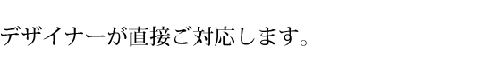 デザイナーが直接ご対応します