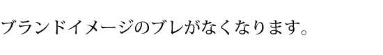 ブランドイメージのぶれがなくなります