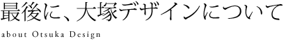 最後に大塚デザインについて