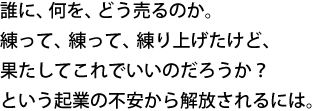 誰に、何を、どう売るのか、練って、練って、練り上げたけど。果たしてこれでいいのだろうか？という不安から解放される方法