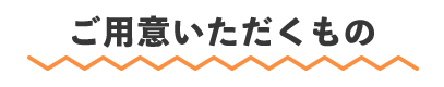 ご用意いただくもの