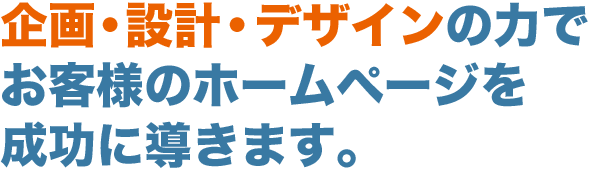 企画・設計・デザインの力でお客様のホームページを成功に導きます。