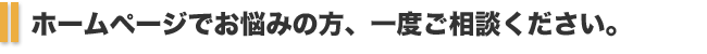 ホームページでお悩みの方、一度ご相談ください。