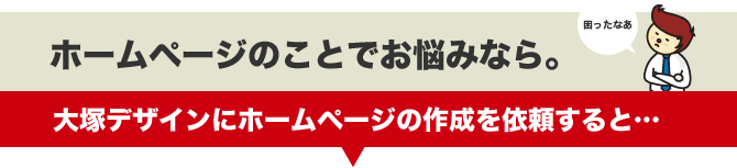 ホームページでお悩みなら。大塚デザインにホームページの作成を依頼すると…