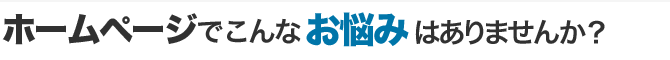 ホームページでこんなお悩みはありませんか？